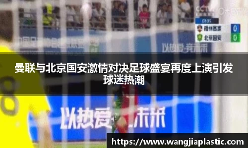 曼联与北京国安激情对决足球盛宴再度上演引发球迷热潮