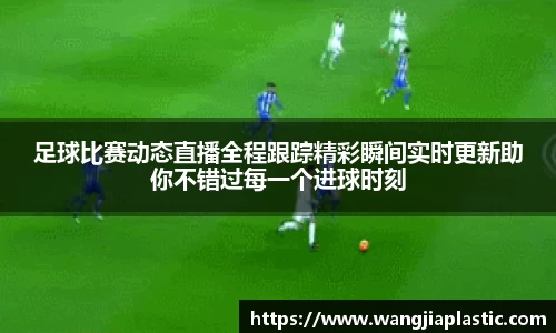 足球比赛动态直播全程跟踪精彩瞬间实时更新助你不错过每一个进球时刻