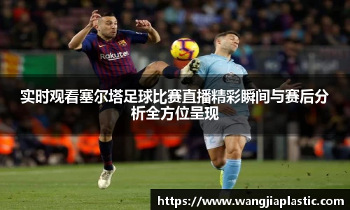 实时观看塞尔塔足球比赛直播精彩瞬间与赛后分析全方位呈现
