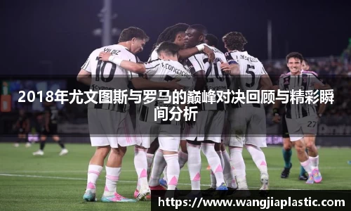 2018年尤文图斯与罗马的巅峰对决回顾与精彩瞬间分析