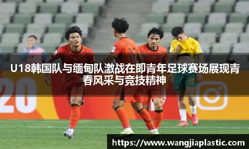 U18韩国队与缅甸队激战在即青年足球赛场展现青春风采与竞技精神