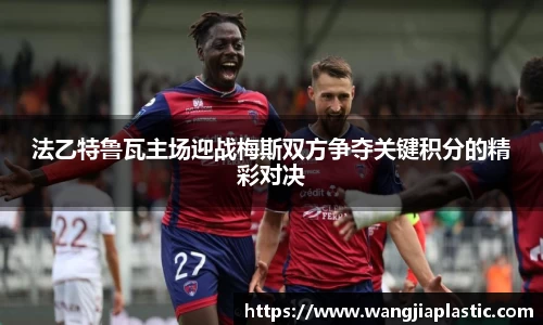 法乙特鲁瓦主场迎战梅斯双方争夺关键积分的精彩对决